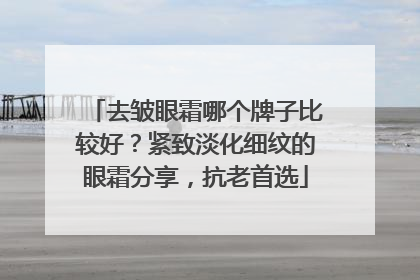 去皱眼霜哪个牌子比较好？紧致淡化细纹的眼霜分享，抗老首选