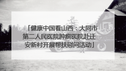 健康中国看山西：大同市第二人民医院肿瘤医院赴迁安新村开展帮扶慰问活动