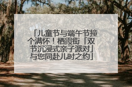 儿童节与端午节撞个满怀！栖霞街「双节沉浸式亲子派对」与您同赴儿时之约