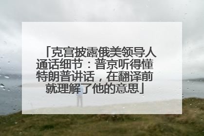 克宫披露俄美领导人通话细节：普京听得懂特朗普讲话，在翻译前就理解了他的意思