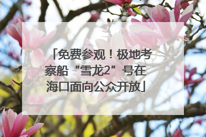 免费参观！极地考察船“雪龙2”号在海口面向公众开放