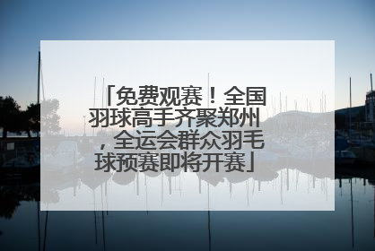免费观赛！全国羽球高手齐聚郑州，全运会群众羽毛球预赛即将开赛