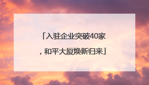入驻企业突破40家，和平大厦焕新归来