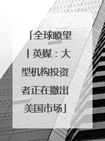 全球瞭望丨英媒：大型机构投资者正在撤出美国市场