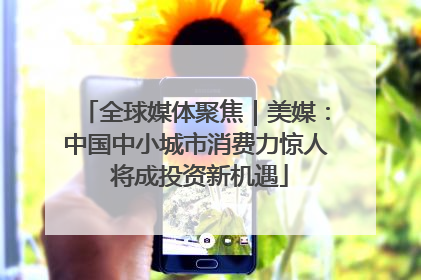 全球媒体聚焦｜美媒：中国中小城市消费力惊人 将成投资新机遇