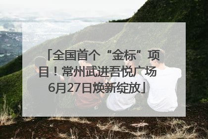 全国首个“金标”项目！常州武进吾悦广场6月27日焕新绽放
