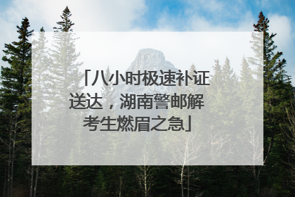 八小时极速补证送达，湖南警邮解考生燃眉之急