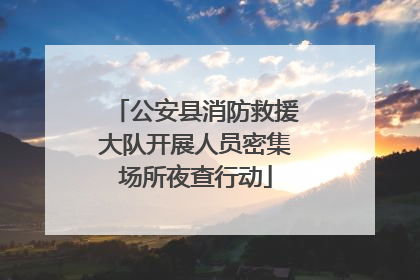 公安县消防救援大队开展人员密集场所夜查行动