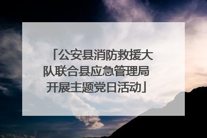 公安县消防救援大队联合县应急管理局开展主题党日活动