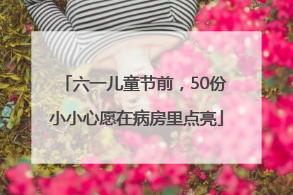 六一儿童节前，50份小小心愿在病房里点亮