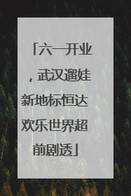 六一开业，武汉遛娃新地标恒达欢乐世界超前剧透