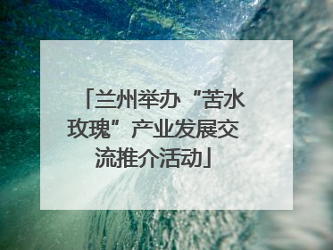兰州举办“苦水玫瑰”产业发展交流推介活动