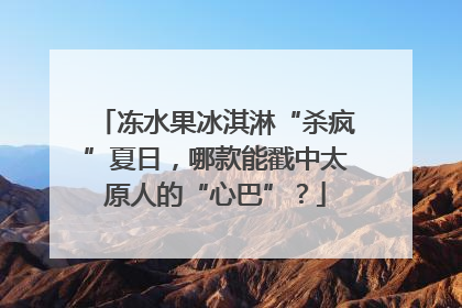 冻水果冰淇淋“杀疯”夏日，哪款能戳中太原人的“心巴”？