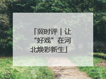 冀时评｜让“好戏”在河北焕彩新生