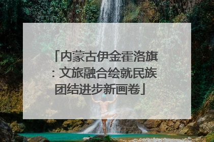 内蒙古伊金霍洛旗：文旅融合绘就民族团结进步新画卷