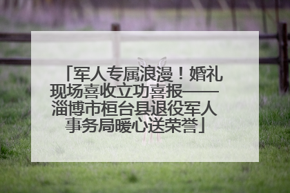 军人专属浪漫！婚礼现场喜收立功喜报——淄博市桓台县退役军人事务局暖心送荣誉