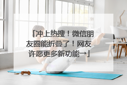 冲上热搜！微信朋友圈能折叠了！网友许愿更多新功能→