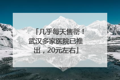 几乎每天售罄！武汉多家医院已推出，20元左右