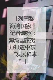 列国鉴·海湾国家丨记者观察：海湾国家努力打造中东“发展样本”