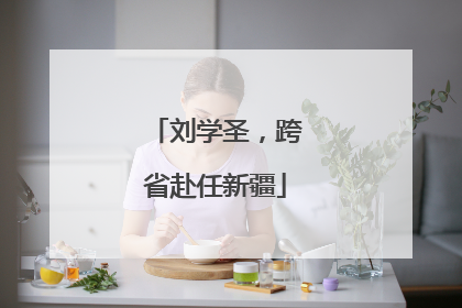 刘学圣，跨省赴任新疆