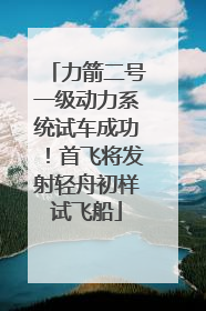 力箭二号一级动力系统试车成功！首飞将发射轻舟初样试飞船