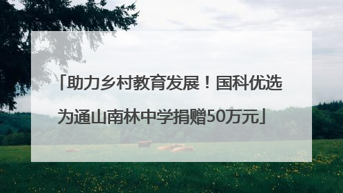 助力乡村教育发展！国科优选为通山南林中学捐赠50万元