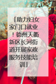 助力妇女家门口就业！德州天衢新区长河街道开展家政服务技能培训
