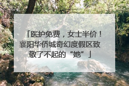 医护免费，女士半价！襄阳华侨城奇幻度假区致敬了不起的“她”