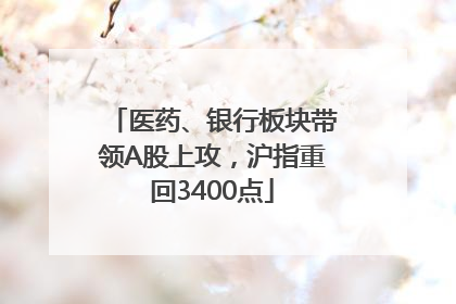 医药、银行板块带领A股上攻，沪指重回3400点