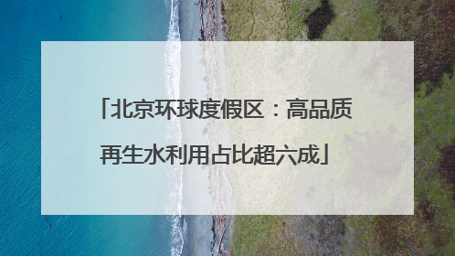 北京环球度假区：高品质再生水利用占比超六成