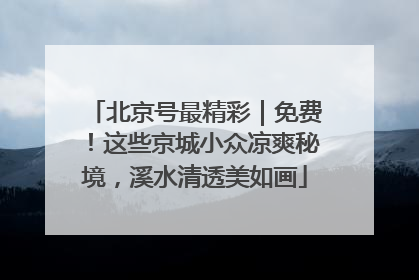 北京号最精彩｜免费！这些京城小众凉爽秘境，溪水清透美如画