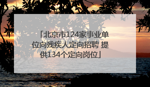 北京市124家事业单位向残疾人定向招聘 提供134个定向岗位