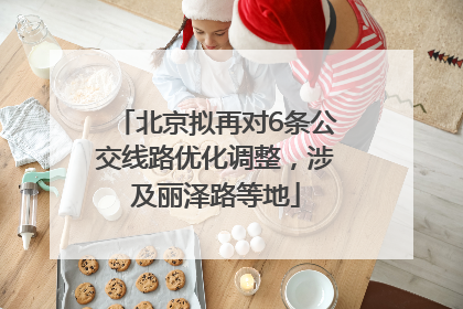 北京拟再对6条公交线路优化调整，涉及丽泽路等地