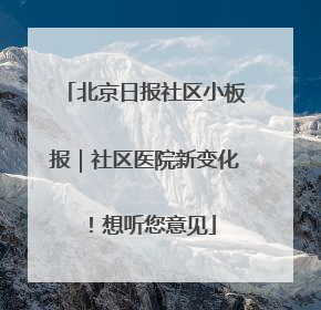 北京日报社区小板报｜社区医院新变化！想听您意见