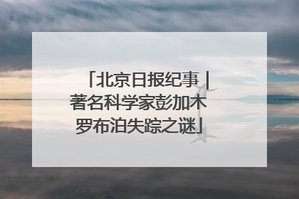 北京日报纪事｜著名科学家彭加木罗布泊失踪之谜