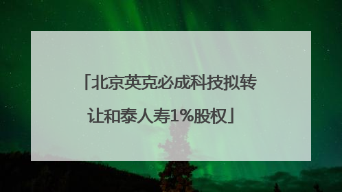 北京英克必成科技拟转让和泰人寿1%股权