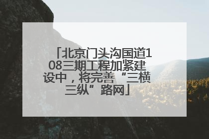 北京门头沟国道108三期工程加紧建设中，将完善“三横三纵”路网
