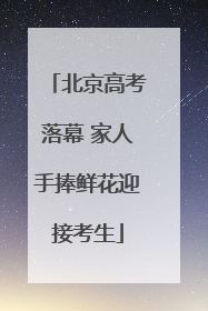 北京高考落幕 家人手捧鲜花迎接考生