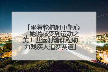 坐着轮椅射中靶心，她说感受到运动之美！世运射箭课程助力残疾人追梦赛道