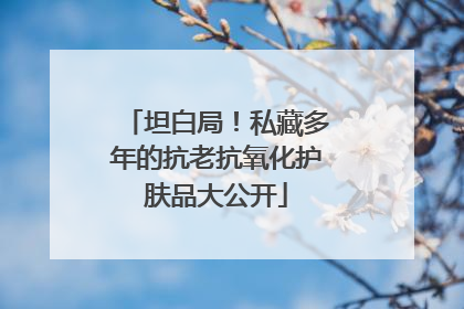 坦白局！私藏多年的抗老抗氧化护肤品大公开