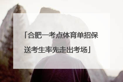 合肥一考点体育单招保送考生率先走出考场