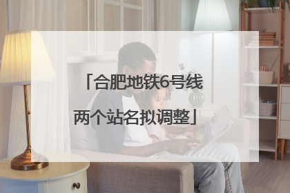 合肥地铁6号线两个站名拟调整