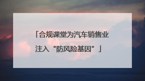 合规课堂为汽车销售业注入“防风险基因”
