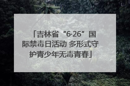 吉林省“6·26”国际禁毒日活动 多形式守护青少年无毒青春