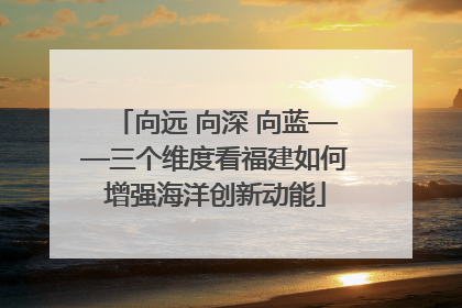 向远 向深 向蓝——三个维度看福建如何增强海洋创新动能