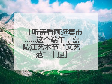 听诗看画逛集市……这个端午，嘉陵江艺术节“文艺范”十足