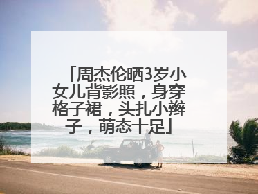 周杰伦晒3岁小女儿背影照，身穿格子裙，头扎小辫子，萌态十足