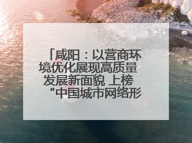 咸阳：以营商环境优化展现高质量发展新面貌 上榜“中国城市网络形象指数”报告