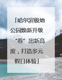 哈尔滨极地公园焕新升级“卷”出新高度，打造多元假日体验