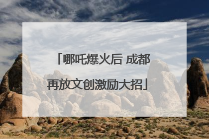 哪吒爆火后 成都再放文创激励大招